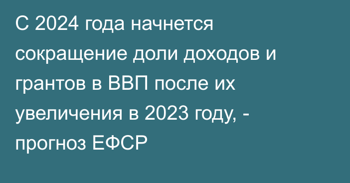 С 2024 года начнется сокращение доли доходов и грантов в ВВП после их увеличения в 2023 году, - прогноз ЕФСР