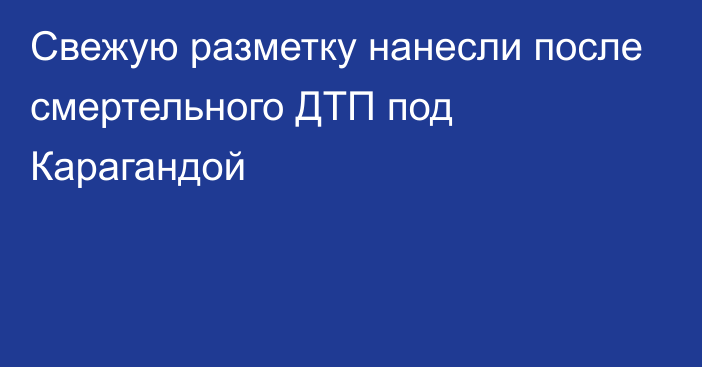 Свежую разметку нанесли после смертельного ДТП под Карагандой