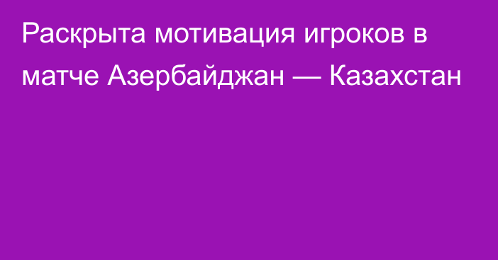 Раскрыта мотивация игроков в матче Азербайджан — Казахстан