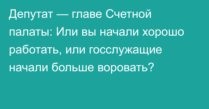 Депутат — главе Счетной палаты: Или вы начали хорошо работать, или госслужащие начали больше воровать?