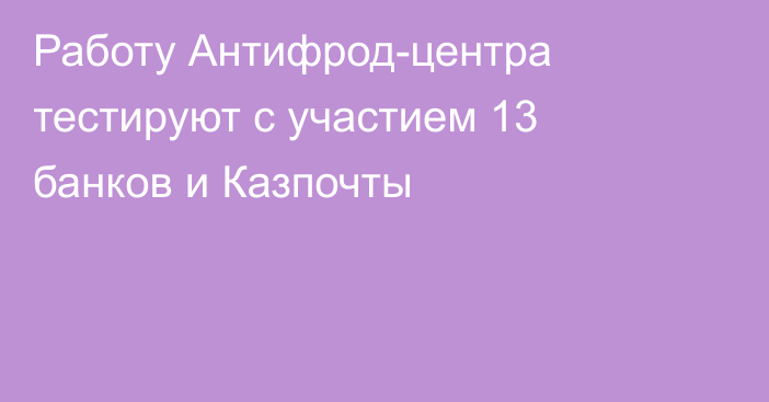 Работу Антифрод-центра тестируют с участием 13 банков и Казпочты