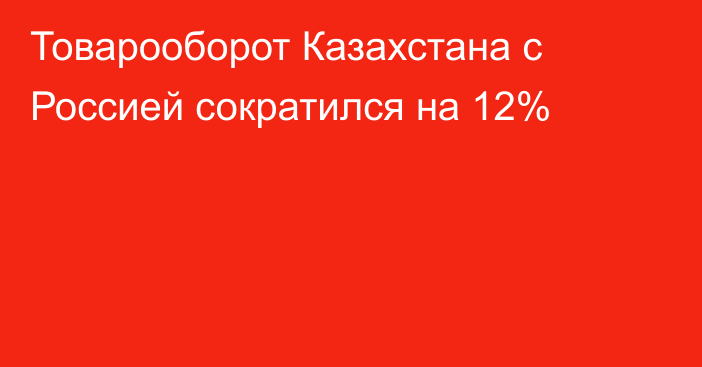 Товарооборот Казахстана с Россией сократился на 12%