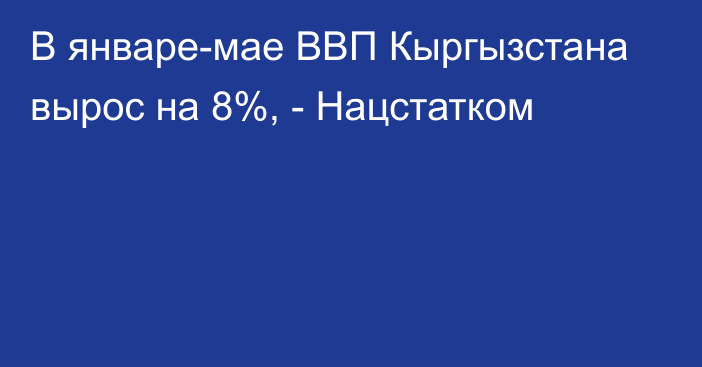 В январе-мае ВВП Кыргызстана вырос на 8%, - Нацстатком 