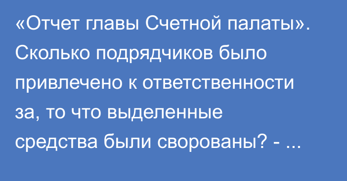 «Отчет главы Счетной палаты». Сколько подрядчиков было привлечено к ответственности за, то что выделенные средства были сворованы? - депутат