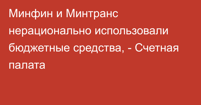 Минфин и Минтранс нерационально использовали бюджетные средства, - Счетная палата