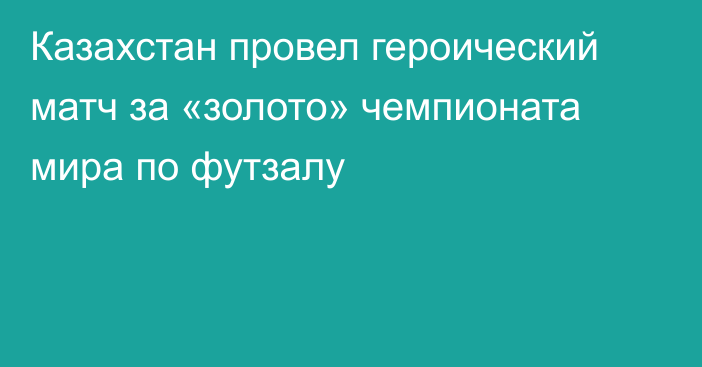 Казахстан провел героический матч за «золото» чемпионата мира по футзалу