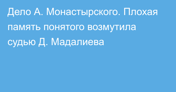 Дело А. Монастырского. Плохая память понятого возмутила судью Д. Мадалиева