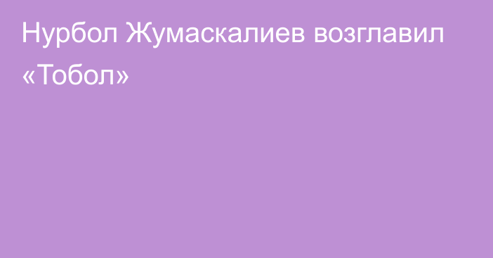 Нурбол Жумаскалиев возглавил «Тобол»