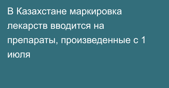 В Казахстане маркировка лекарств вводится на препараты, произведенные с 1 июля