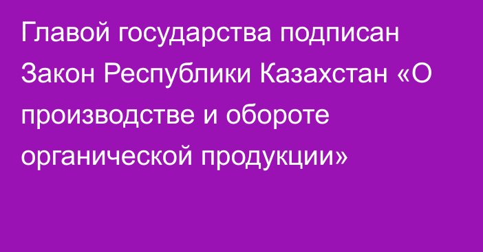 Главой государства подписан Закон Республики Казахстан «О производстве и обороте органической продукции»