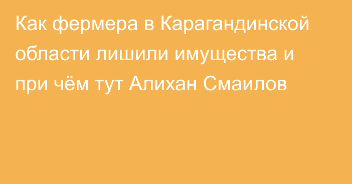 Как фермера в Карагандинской области лишили имущества и при чём тут Алихан Смаилов