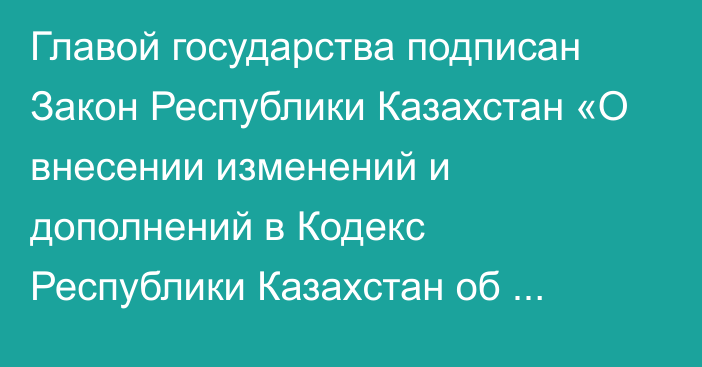 Главой государства подписан Закон Республики Казахстан «О внесении изменений и дополнений в Кодекс Республики Казахстан об административных  правонарушениях»