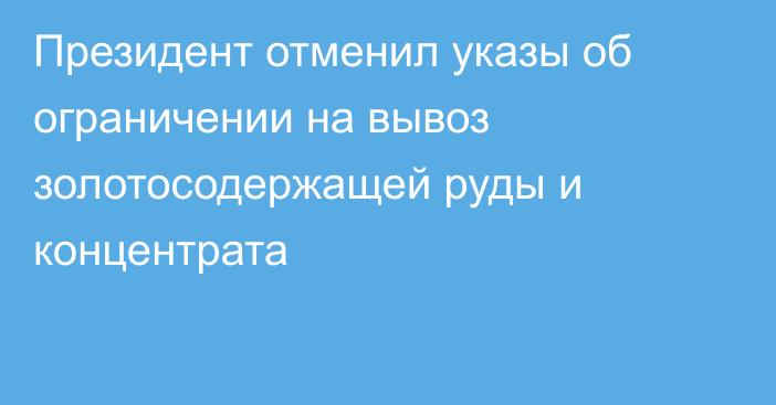 Президент отменил указы об ограничении на вывоз золотосодержащей руды и концентрата