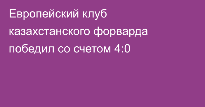 Европейский клуб казахстанского форварда победил со счетом 4:0