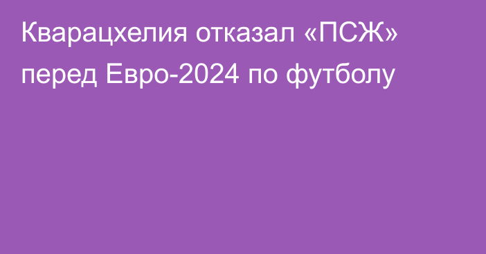 Кварацхелия отказал «ПСЖ» перед Евро-2024 по футболу