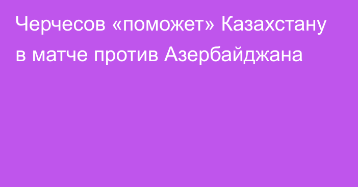 Черчесов «поможет» Казахстану в матче против Азербайджана