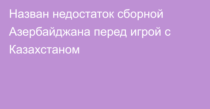 Назван недостаток сборной Азербайджана перед игрой с Казахстаном