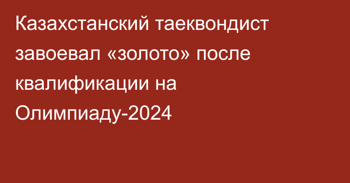 Казахстанский таеквондист завоевал «золото» после квалификации на Олимпиаду-2024