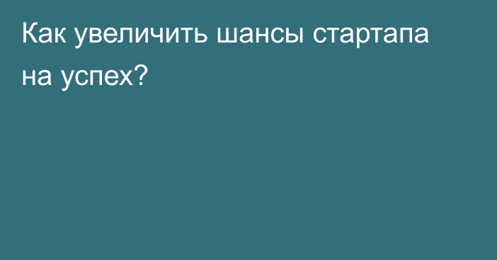 Как увеличить шансы стартапа на успех?