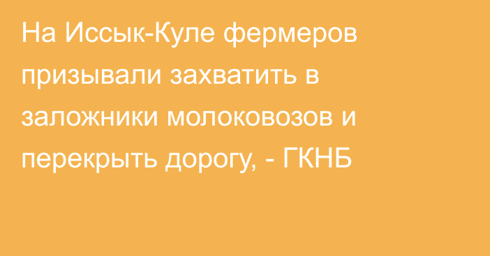 На Иссык-Куле фермеров призывали захватить в заложники молоковозов и перекрыть дорогу, - ГКНБ