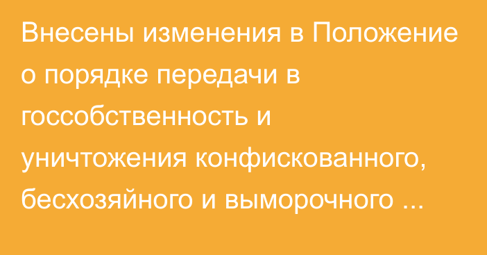 Внесены изменения в Положение о порядке передачи в госсобственность и уничтожения конфискованного, бесхозяйного и выморочного имущества