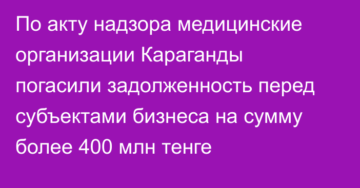 По акту надзора медицинские организации Караганды погасили задолженность перед субъектами бизнеса на сумму более 400 млн тенге