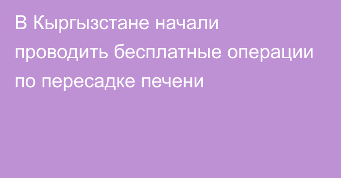 В Кыргызстане начали проводить бесплатные операции по пересадке печени