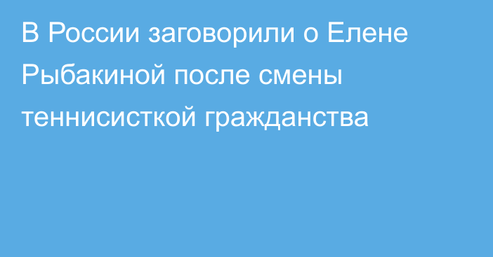 В России заговорили о Елене Рыбакиной после смены теннисисткой гражданства