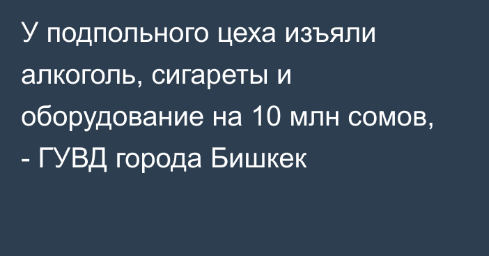 У подпольного цеха изъяли алкоголь, сигареты и оборудование на 10 млн сомов, - ГУВД города Бишкек 