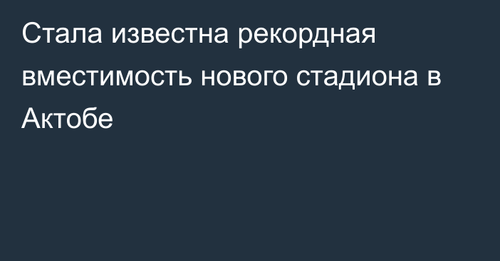 Стала известна рекордная вместимость нового стадиона в Актобе