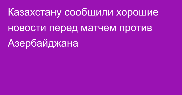 Казахстану сообщили хорошие новости перед матчем против Азербайджана