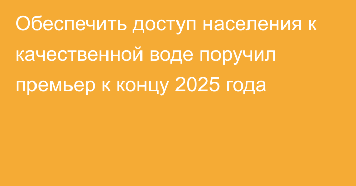 Обеспечить доступ населения к качественной воде поручил премьер к концу 2025 года