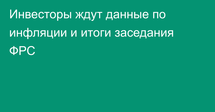 Инвесторы ждут данные по инфляции и итоги заседания ФРС