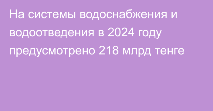 На системы водоснабжения и водоотведения в 2024 году предусмотрено 218 млрд тенге