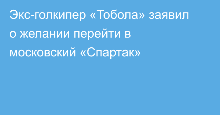 Экс-голкипер «Тобола» заявил о желании перейти в московский «Спартак»