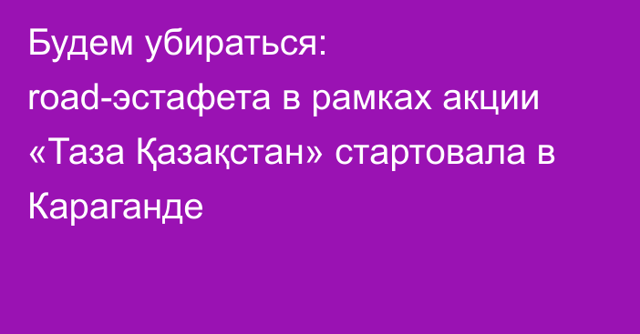 Будем убираться: road-эстафета в рамках акции «Таза Қазақстан» стартовала в Караганде