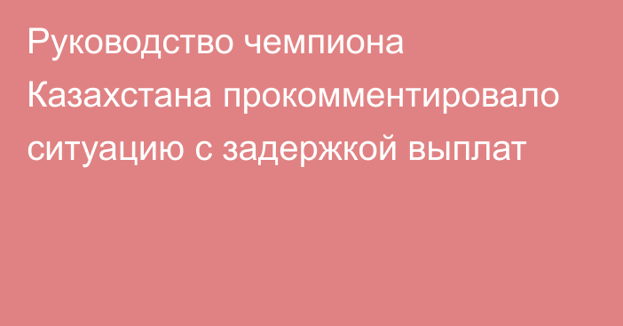 Руководство чемпиона Казахстана прокомментировало ситуацию с задержкой выплат