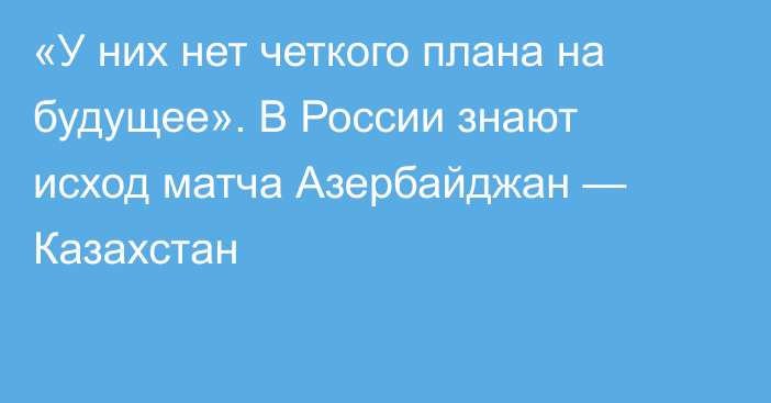 «У них нет четкого плана на будущее». В России знают исход матча Азербайджан — Казахстан