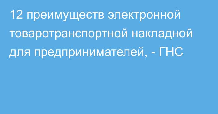 12 преимуществ электронной товаротранспортной накладной для предпринимателей, - ГНС