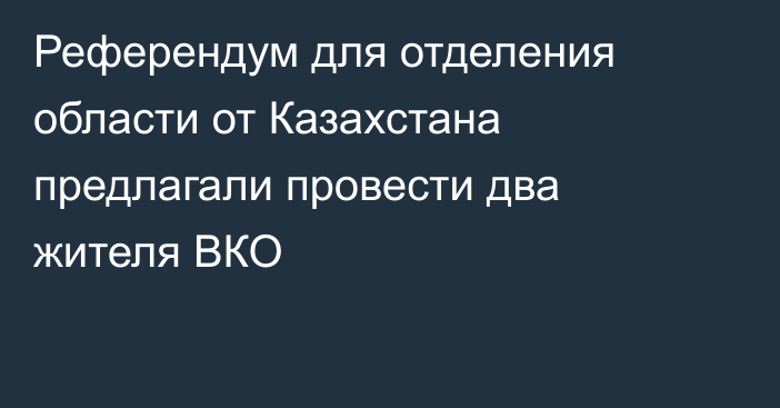 Референдум для отделения области от Казахстана предлагали провести два жителя ВКО