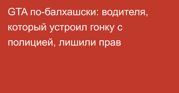 GTA по-балхашски: водителя, который устроил гонку с полицией, лишили прав