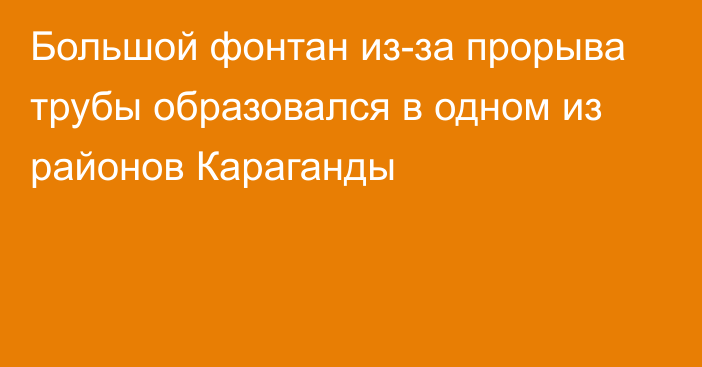 Большой фонтан из-за прорыва трубы образовался в одном из районов Караганды