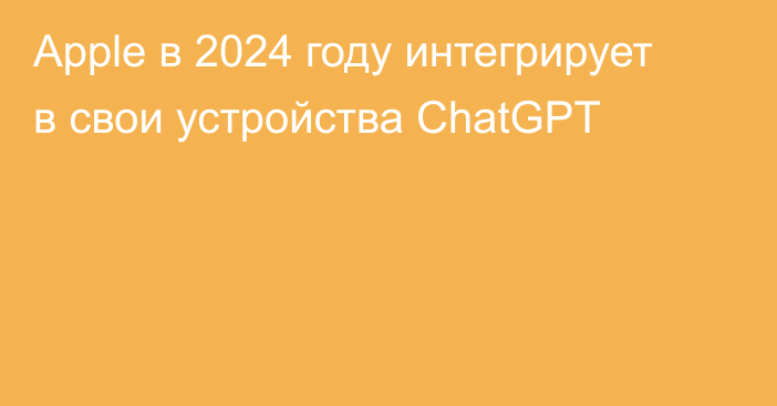 Apple в 2024 году интегрирует в свои устройства ChatGPT