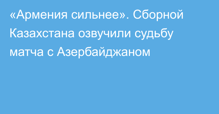 «Армения сильнее». Сборной Казахстана озвучили судьбу матча с Азербайджаном