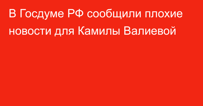 В Госдуме РФ сообщили плохие новости для Камилы Валиевой