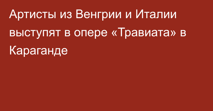 Артисты из Венгрии и Италии выступят в опере «Травиата» в Караганде