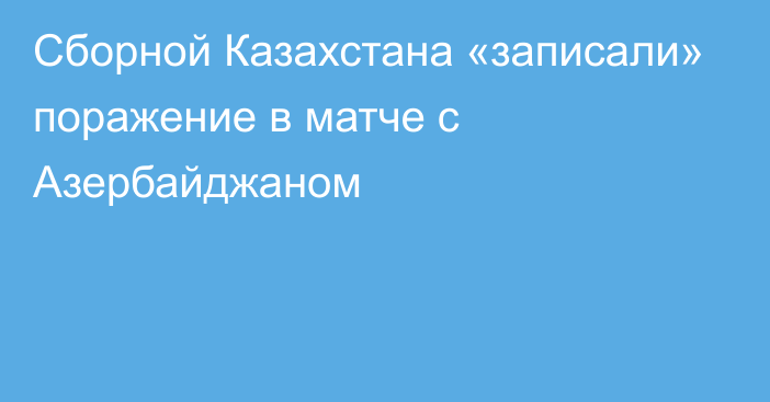 Сборной Казахстана «записали» поражение в матче с Азербайджаном