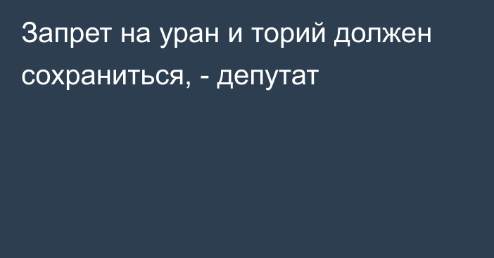 Запрет на уран и торий должен сохраниться, - депутат