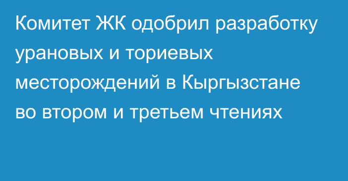 Комитет ЖК одобрил разработку урановых и ториевых месторождений в Кыргызстане во втором и третьем чтениях