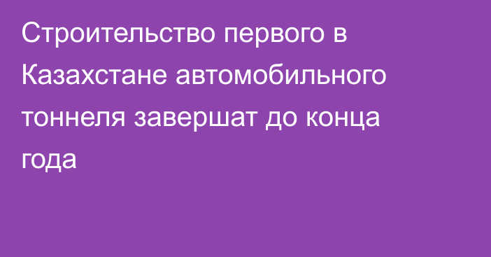 Строительство первого в Казахстане автомобильного тоннеля завершат до конца года